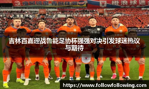 吉林百嘉迎战鲁能足协杯强强对决引发球迷热议与期待